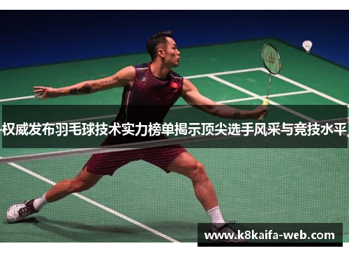权威发布羽毛球技术实力榜单揭示顶尖选手风采与竞技水平
