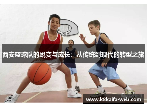 西安篮球队的蜕变与成长：从传统到现代的转型之旅