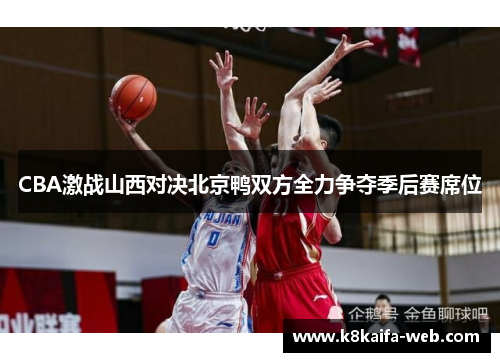 CBA激战山西对决北京鸭双方全力争夺季后赛席位