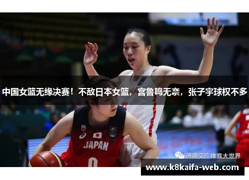 中国女篮无缘决赛！不敌日本女篮，宫鲁鸣无奈，张子宇球权不多