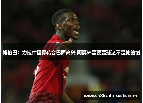 博格巴：为拉什福德转会巴萨高兴 阿莫林需要赢球这不是他的错