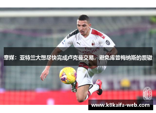 意媒：亚特兰大想尽快完成卢克曼交易，避免库普梅纳斯的覆辙