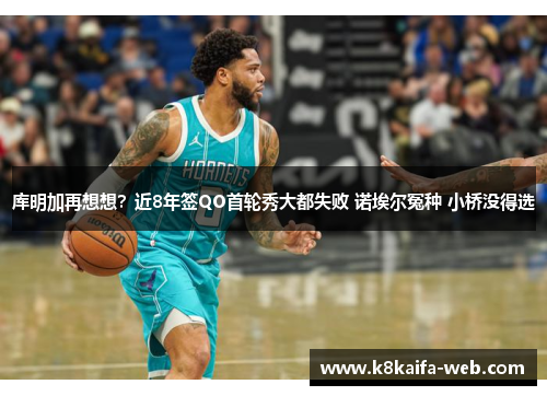 库明加再想想？近8年签QO首轮秀大都失败 诺埃尔冤种 小桥没得选