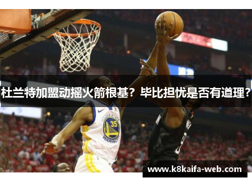 杜兰特加盟动摇火箭根基？毕比担忧是否有道理？